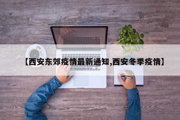 【西安东郊疫情最新通知,西安冬季疫情】