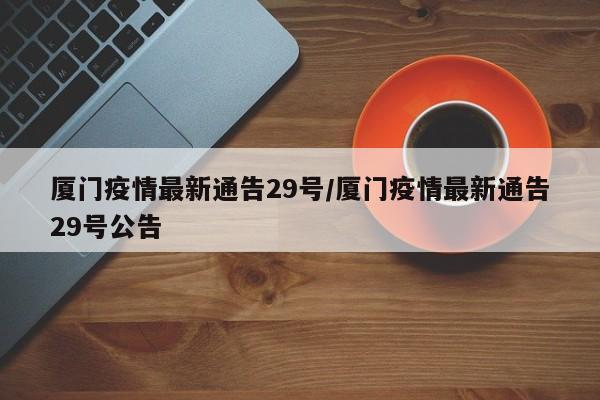 厦门疫情最新通告29号/厦门疫情最新通告29号公告