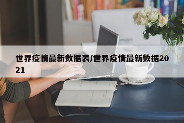 世界疫情最新数据表/世界疫情最新数据2021
