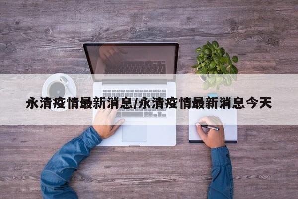 永清疫情最新消息/永清疫情最新消息今天