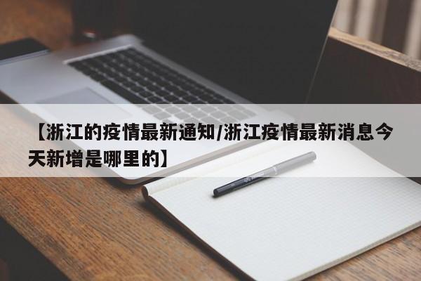 【浙江的疫情最新通知/浙江疫情最新消息今天新增是哪里的】