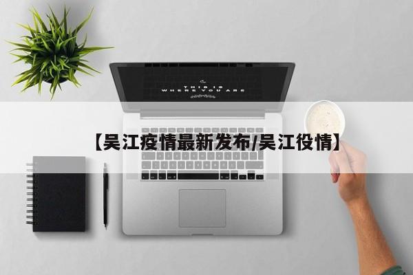 【吴江疫情最新发布/吴江役情】