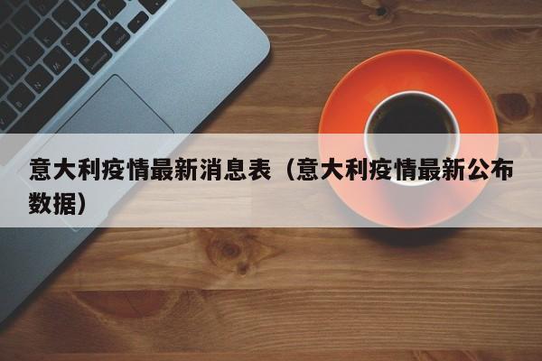 意大利疫情最新消息表（意大利疫情最新公布数据）