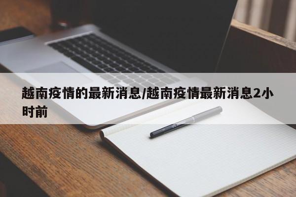 越南疫情的最新消息/越南疫情最新消息2小时前