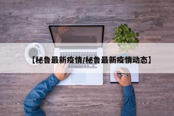 【秘鲁最新疫情/秘鲁最新疫情动态】
