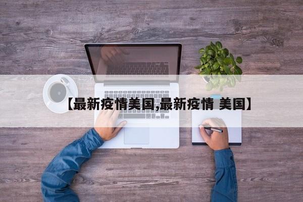 【最新疫情美国,最新疫情 美国】