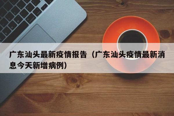 广东汕头最新疫情报告（广东汕头疫情最新消息今天新增病例）