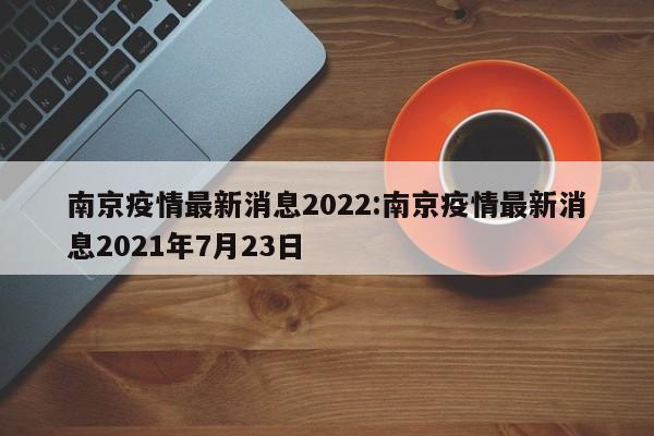 南京疫情最新消息2022:南京疫情最新消息2021年7月23日
