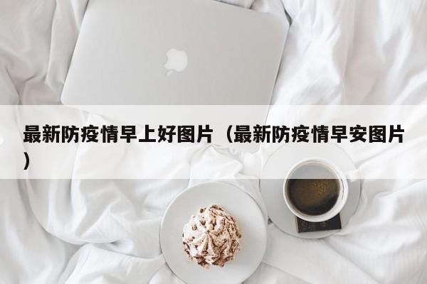 最新防疫情早上好图片（最新防疫情早安图片）