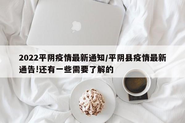 2022平阴疫情最新通知/平阴县疫情最新通告!还有一些需要了解的
