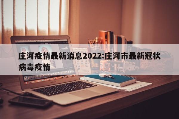 庄河疫情最新消息2022:庄河市最新冠状病毒疫情
