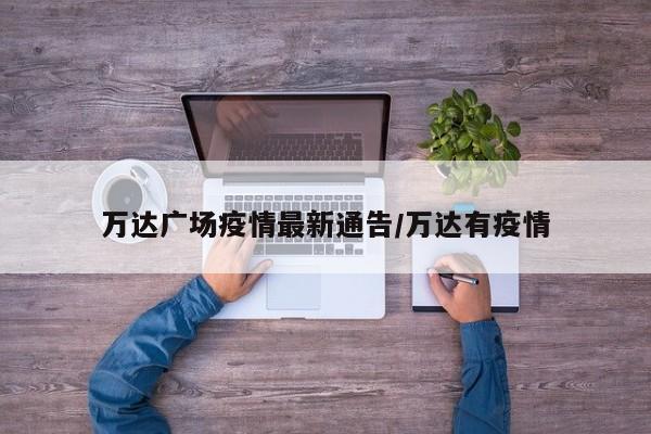 万达广场疫情最新通告/万达有疫情