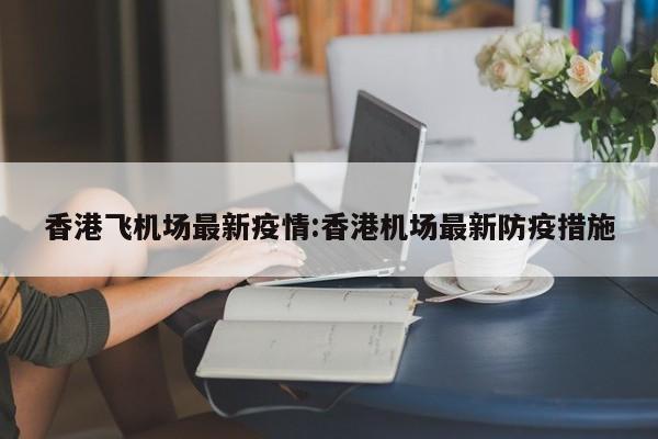 香港飞机场最新疫情:香港机场最新防疫措施