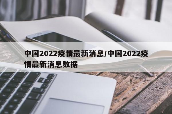 中国2022疫情最新消息/中国2022疫情最新消息数据