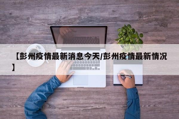 【彭州疫情最新消息今天/彭州疫情最新情况】