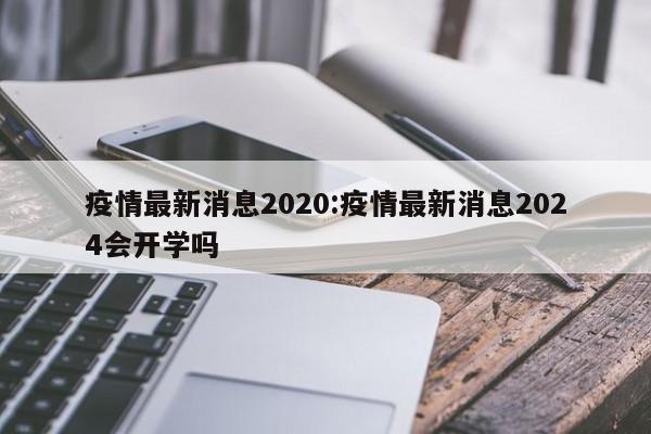 疫情最新消息2020:疫情最新消息2024会开学吗