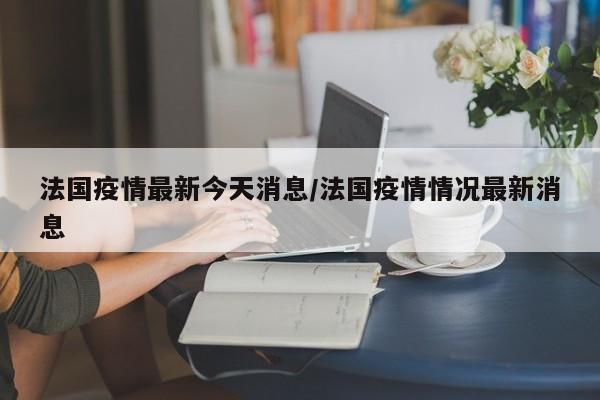 法国疫情最新今天消息/法国疫情情况最新消息