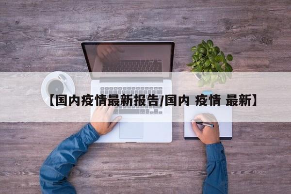 【国内疫情最新报告/国内 疫情 最新】