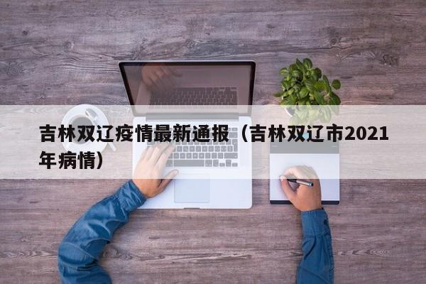 吉林双辽疫情最新通报（吉林双辽市2021年病情）