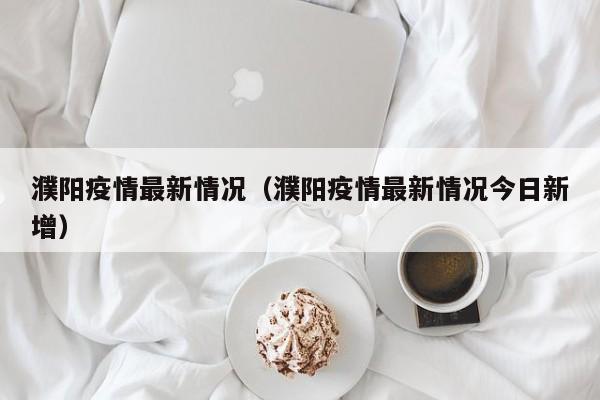 濮阳疫情最新情况（濮阳疫情最新情况今日新增）