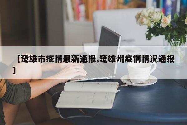 【楚雄市疫情最新通报,楚雄州疫情情况通报】