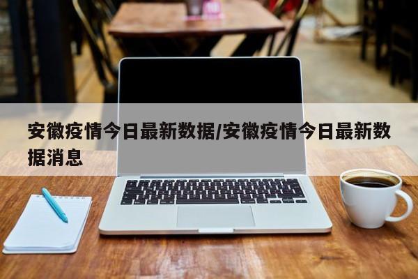 安徽疫情今日最新数据/安徽疫情今日最新数据消息