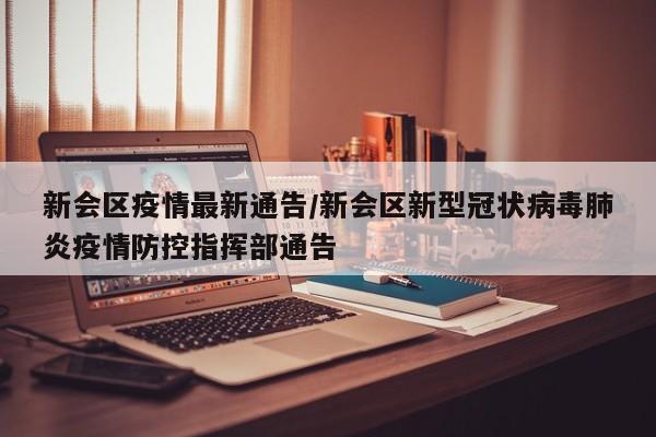 新会区疫情最新通告/新会区新型冠状病毒肺炎疫情防控指挥部通告