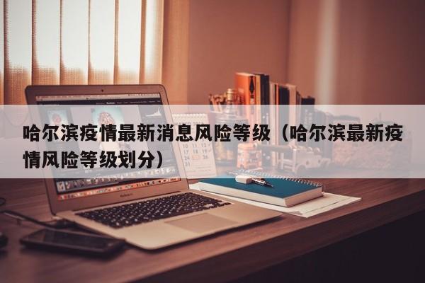 哈尔滨疫情最新消息风险等级（哈尔滨最新疫情风险等级划分）