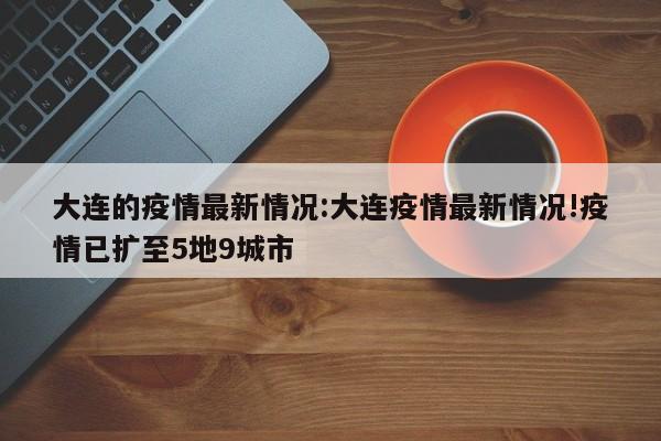 大连的疫情最新情况:大连疫情最新情况!疫情已扩至5地9城市