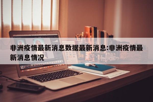 非洲疫情最新消息数据最新消息:非洲疫情最新消息情况