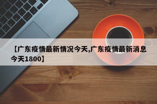 【广东疫情最新情况今天,广东疫情最新消息今天1800】