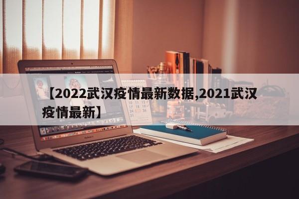 【2022武汉疫情最新数据,2021武汉疫情最新】