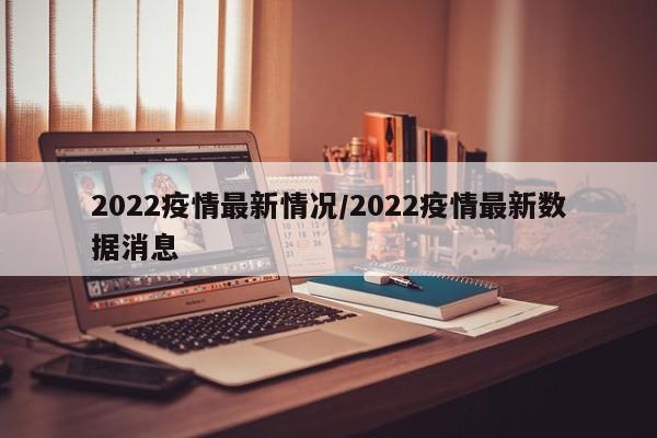 2022疫情最新情况/2022疫情最新数据消息