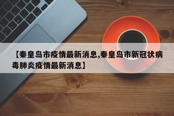 【秦皇岛市疫情最新消息,秦皇岛市新冠状病毒肺炎疫情最新消息】