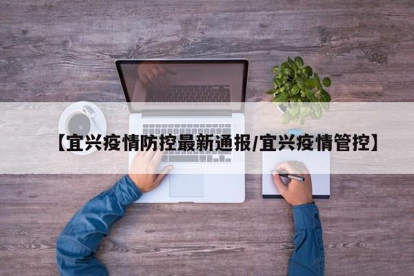 【宜兴疫情防控最新通报/宜兴疫情管控】