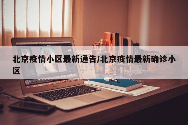 北京疫情小区最新通告/北京疫情最新确诊小区