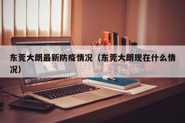 东莞大朗最新防疫情况（东莞大朗现在什么情况）