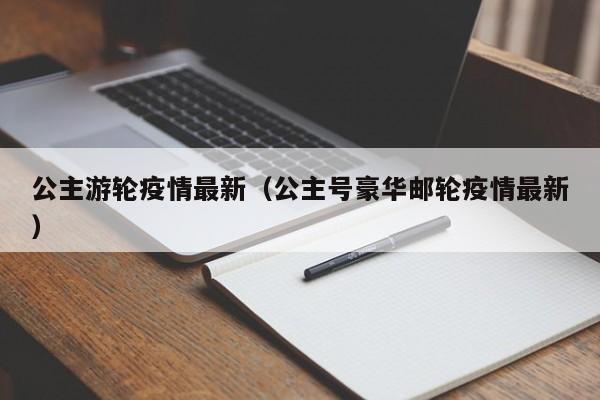 公主游轮疫情最新（公主号豪华邮轮疫情最新）