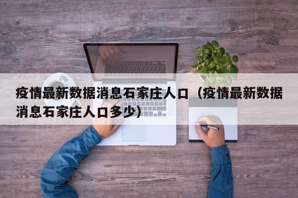 疫情最新数据消息石家庄人口（疫情最新数据消息石家庄人口多少）