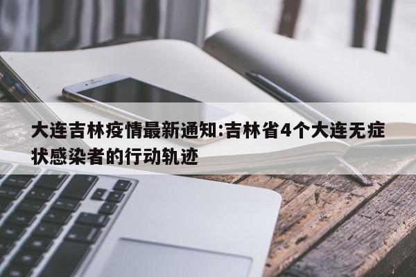 大连吉林疫情最新通知:吉林省4个大连无症状感染者的行动轨迹