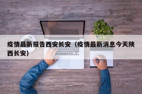 疫情最新报告西安长安（疫情最新消息今天陕西长安）