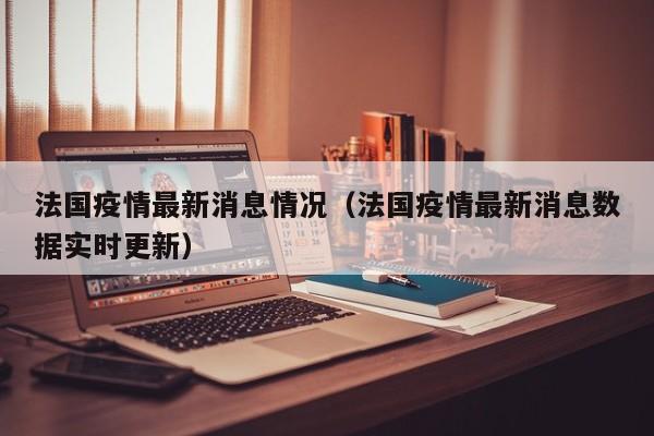 法国疫情最新消息情况（法国疫情最新消息数据实时更新）