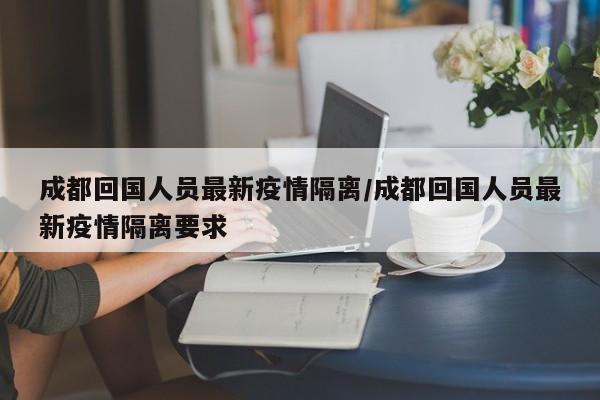 成都回国人员最新疫情隔离/成都回国人员最新疫情隔离要求