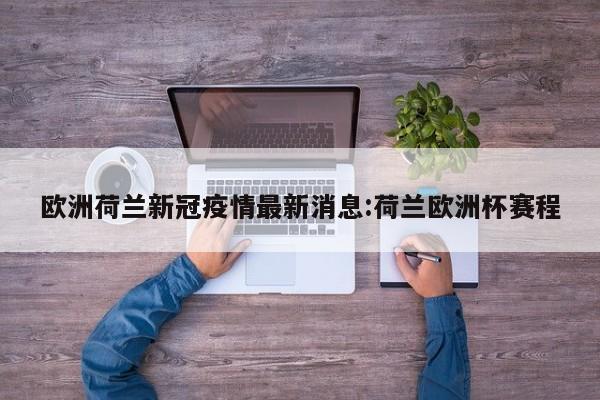 欧洲荷兰新冠疫情最新消息:荷兰欧洲杯赛程