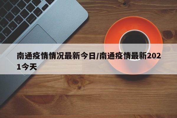 南通疫情情况最新今日/南通疫情最新2021今天