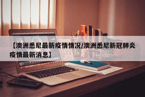 【澳洲悉尼最新疫情情况/澳洲悉尼新冠肺炎疫情最新消息】