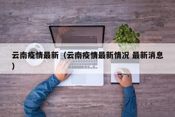 云南疫情最新（云南疫情最新情况 最新消息）
