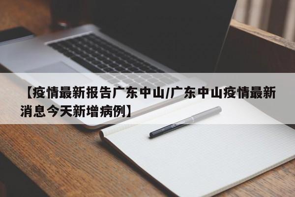 【疫情最新报告广东中山/广东中山疫情最新消息今天新增病例】
