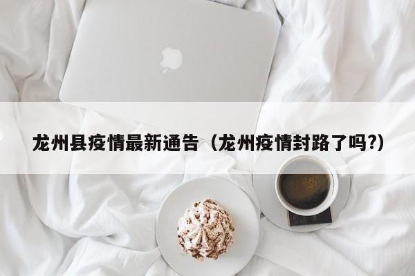 龙州县疫情最新通告（龙州疫情封路了吗?）